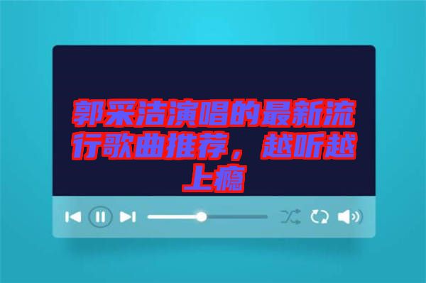 郭采潔演唱的最新流行歌曲推薦，越聽越上癮