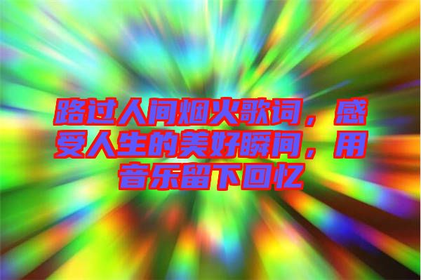 路過人間煙火歌詞，感受人生的美好瞬間，用音樂留下回憶