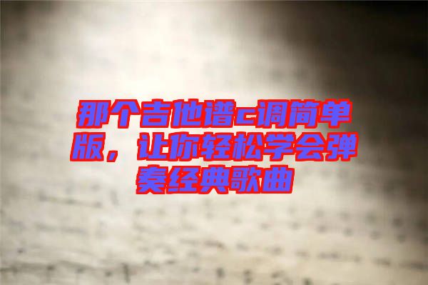 那個吉他譜c調(diào)簡單版，讓你輕松學(xué)會彈奏經(jīng)典歌曲