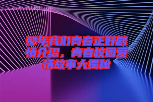 那年我們青春正好劇情介紹，青春校園愛情故事大揭秘