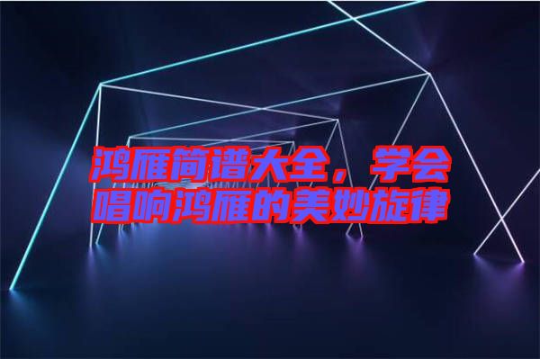 鴻雁簡譜大全，學會唱響鴻雁的美妙旋律