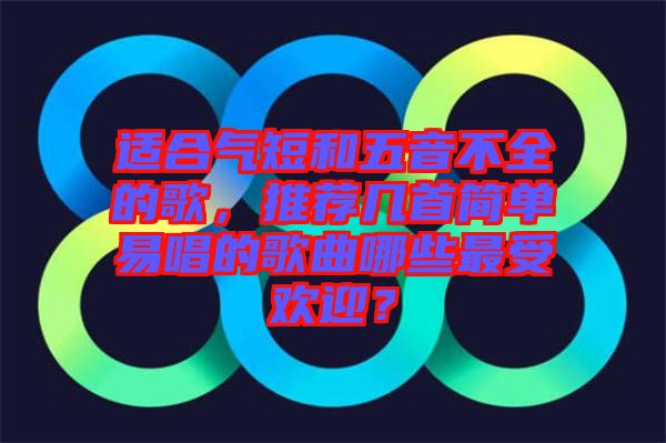 適合氣短和五音不全的歌，推薦幾首簡單易唱的歌曲哪些最受歡迎？