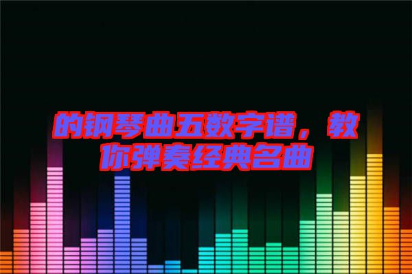 的鋼琴曲五數字譜，教你彈奏經典名曲