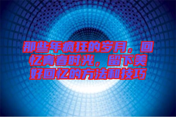 那些年瘋狂的歲月，回憶青春時(shí)光，留下美好回憶的方法和技巧