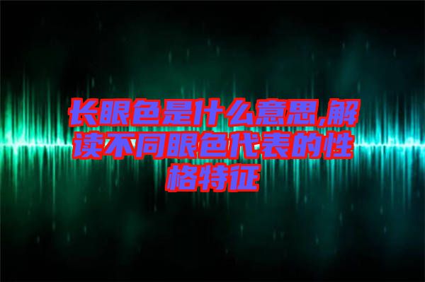 長眼色是什么意思,解讀不同眼色代表的性格特征