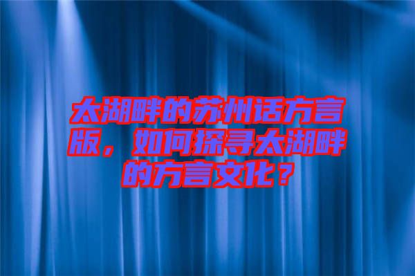 太湖畔的蘇州話方言版，如何探尋太湖畔的方言文化？