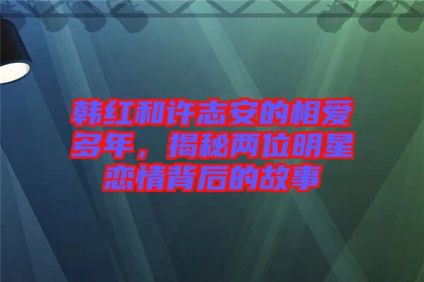 韓紅和許志安的相愛多年，揭秘兩位明星戀情背后的故事