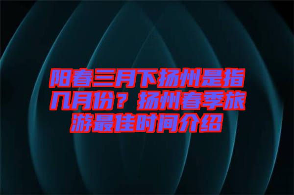 陽春三月下揚州是指幾月份？揚州春季旅游最佳時間介紹