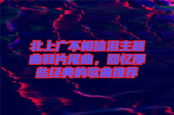 北上廣不相信淚主題曲和片尾曲，回憶那些經典的歌曲推薦