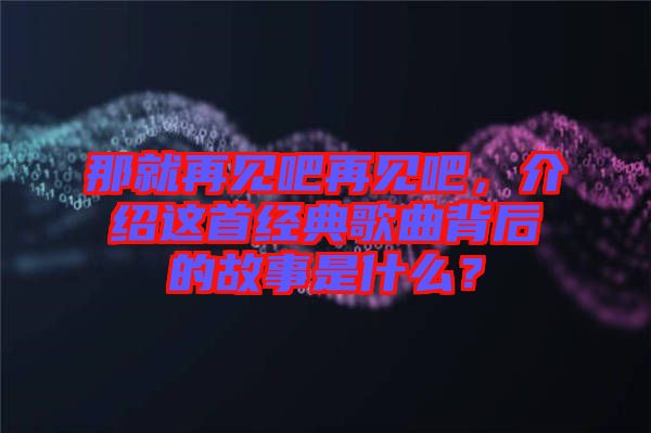 那就再見吧再見吧，介紹這首經典歌曲背后的故事是什么？