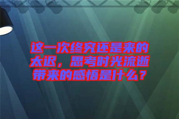 這一次終究還是來的太遲，思考時光流逝帶來的感悟是什么？