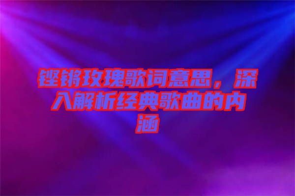 鏗鏘玫瑰歌詞意思，深入解析經典歌曲的內涵