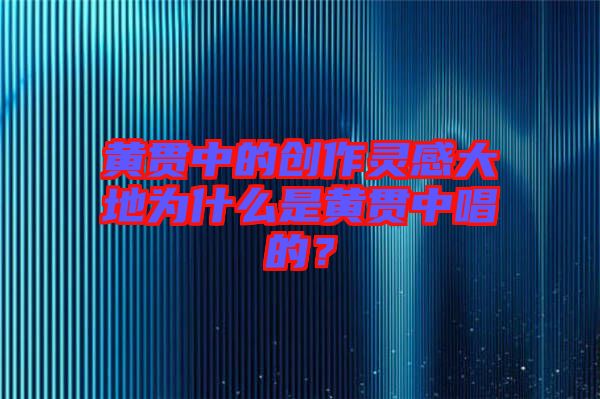 黃貫中的創作靈感大地為什么是黃貫中唱的？