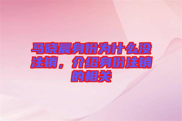 馬曉晨身份為什么沒注銷，介紹身份注銷的相關