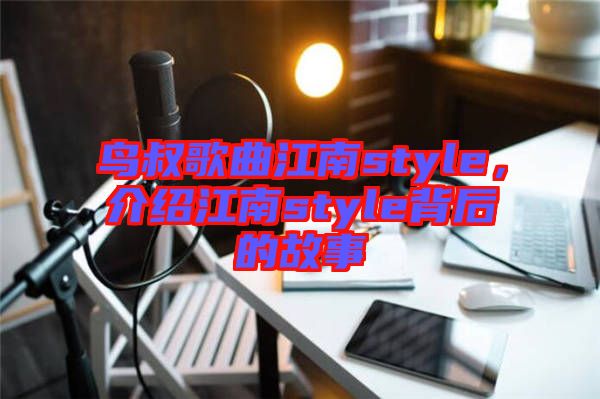 鳥叔歌曲江南style，介紹江南style背后的故事