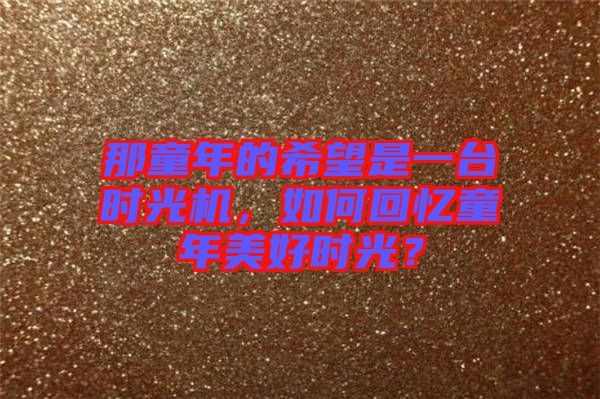 那童年的希望是一臺(tái)時(shí)光機(jī)，如何回憶童年美好時(shí)光？