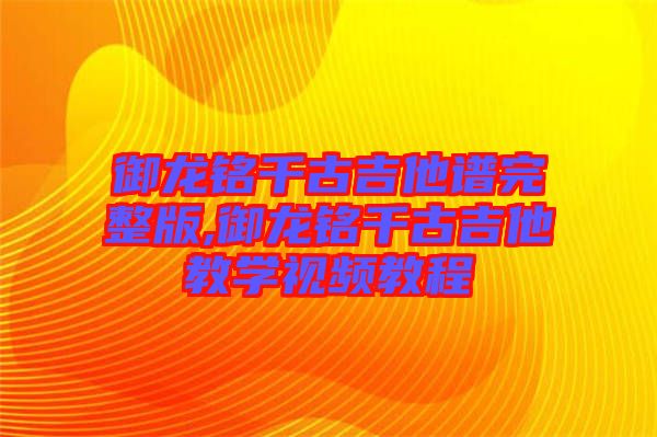 御龍銘千古吉他譜完整版,御龍銘千古吉他教學視頻教程