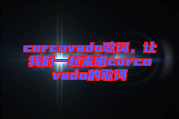 corcovado歌詞，讓我們一起來唱corcovado的歌詞