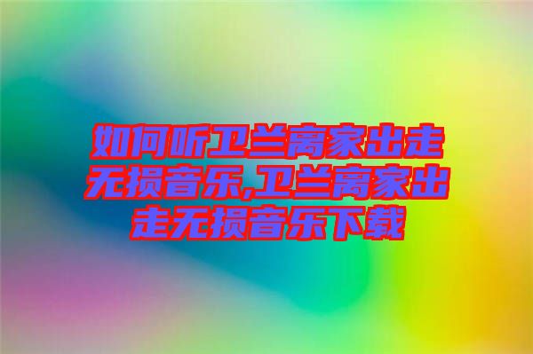 如何聽衛蘭離家出走無損音樂,衛蘭離家出走無損音樂下載