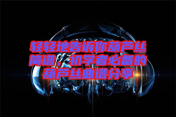 輕輕地告訴你葫蘆絲簡譜，初學者必備的葫蘆絲曲譜分享