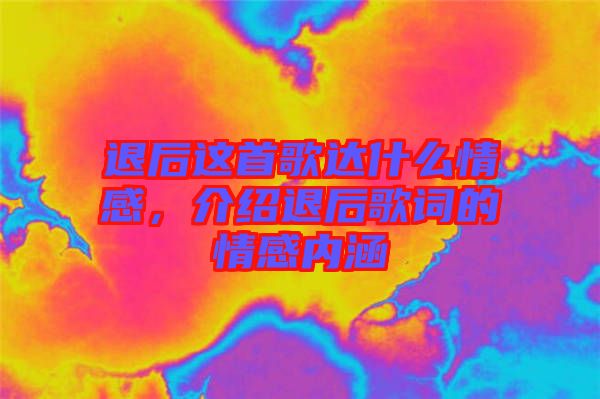 退后這首歌達什么情感，介紹退后歌詞的情感內涵