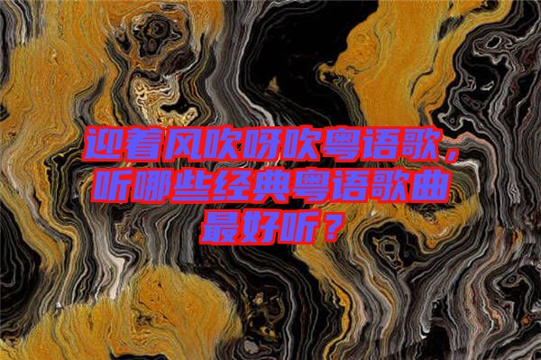 迎著風吹呀吹粵語歌，聽哪些經典粵語歌曲最好聽？