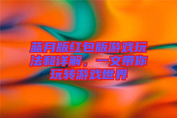 藍月版紅包版游戲玩法和詳解，一文帶你玩轉游戲世界