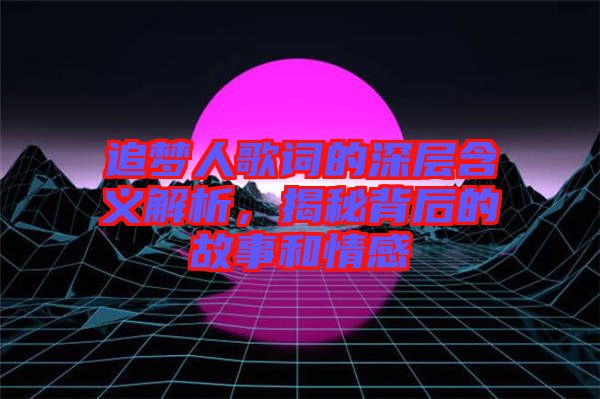 追夢人歌詞的深層含義解析，揭秘背后的故事和情感