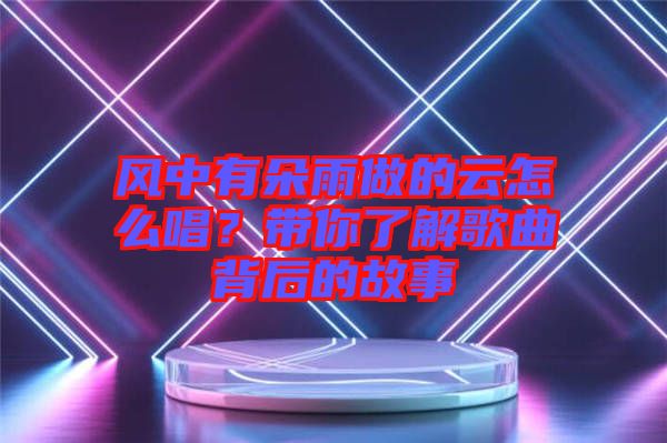 風中有朵雨做的云怎么唱？帶你了解歌曲背后的故事