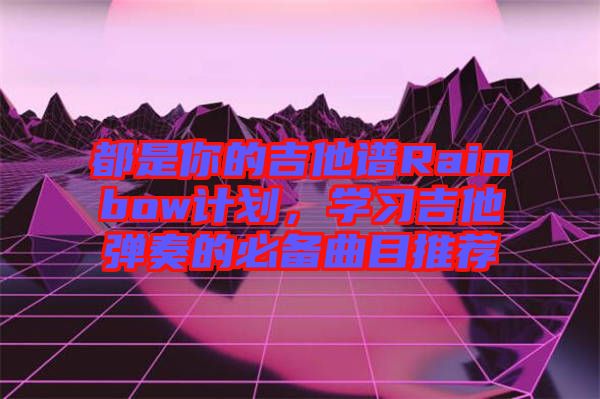 都是你的吉他譜Rainbow計劃，學(xué)習(xí)吉他彈奏的必備曲目推薦