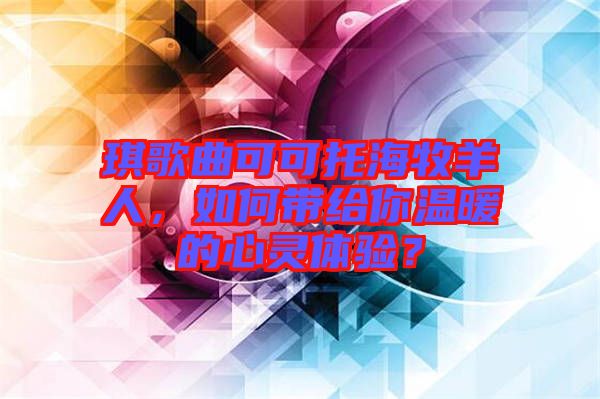 琪歌曲可可托海牧羊人，如何帶給你溫暖的心靈體驗(yàn)？