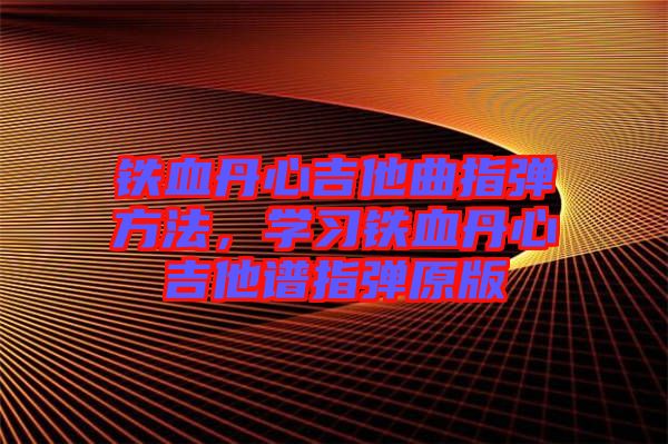 鐵血丹心吉他曲指彈方法，學(xué)習(xí)鐵血丹心吉他譜指彈原版