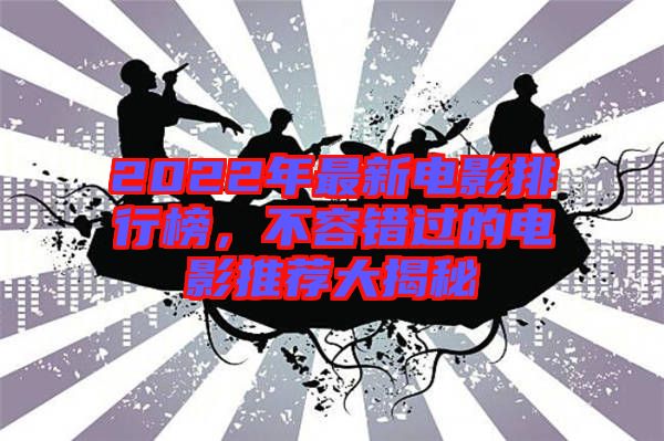 2022年最新電影排行榜，不容錯過的電影推薦大揭秘