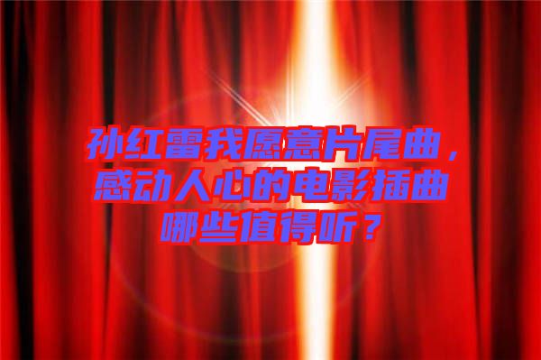 孫紅雷我愿意片尾曲，感動人心的電影插曲哪些值得聽？