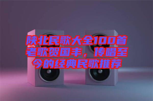 陜北民歌大全100首老歌賀國豐，傳唱至今的經典民歌推薦