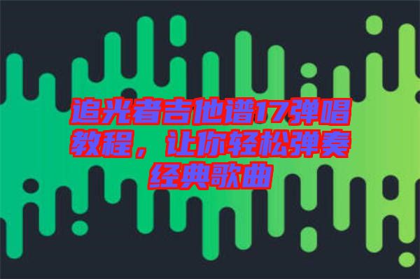 追光者吉他譜17彈唱教程，讓你輕松彈奏經典歌曲