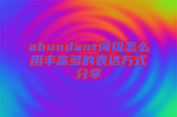 abundant詞組怎么用豐富多的表達方式分享