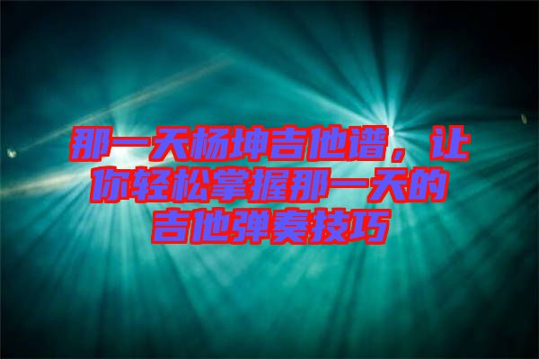 那一天楊坤吉他譜，讓你輕松掌握那一天的吉他彈奏技巧