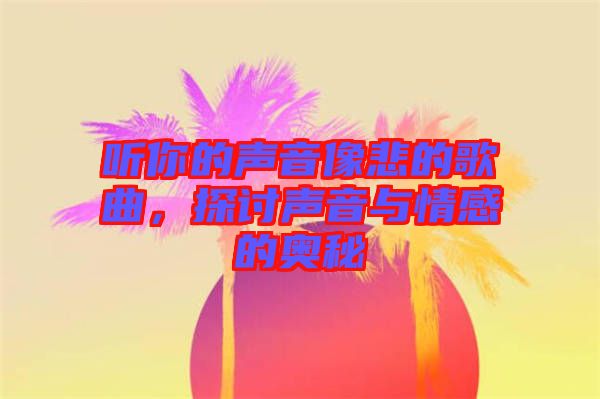 聽你的聲音像悲的歌曲，探討聲音與情感的奧秘