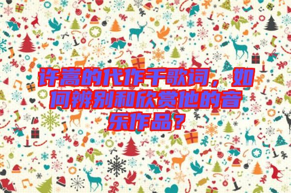 許嵩的代作千歌詞，如何辨別和欣賞他的音樂作品？