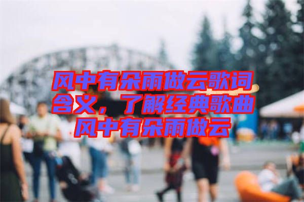 風中有朵雨做云歌詞含義，了解經典歌曲風中有朵雨做云