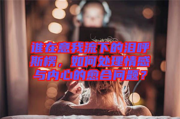 誰在意我流下的淚呼斯楞，如何處理情感與內心的愈合問題？