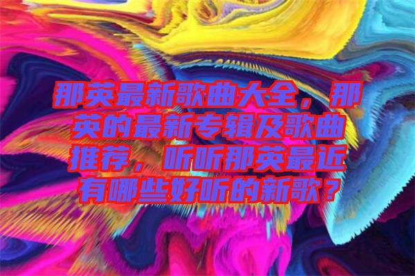 那英最新歌曲大全，那英的最新專輯及歌曲推薦，聽聽那英最近有哪些好聽的新歌？