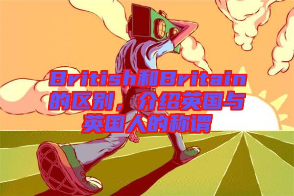 British和Britain的區(qū)別，介紹英國(guó)與英國(guó)人的稱謂