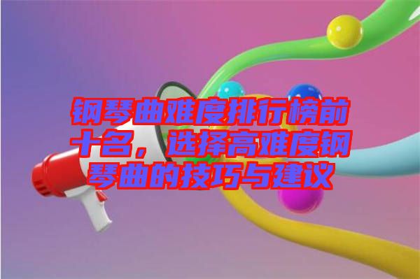 鋼琴曲難度排行榜前十名，選擇高難度鋼琴曲的技巧與建議