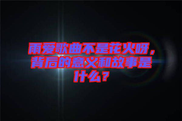 雨愛歌曲不是花火呀，背后的意義和故事是什么？