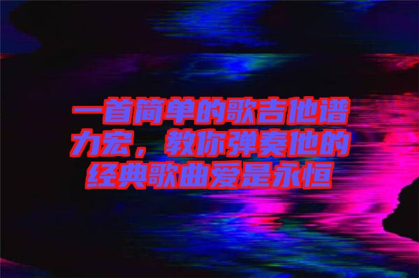 一首簡單的歌吉他譜力宏，教你彈奏他的經典歌曲愛是永恒