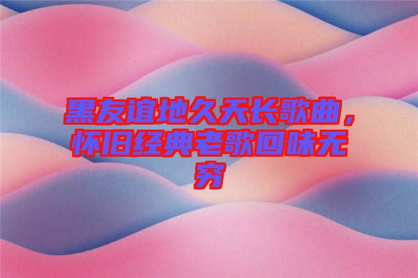 黑友誼地久天長歌曲，懷舊經典老歌回味無窮