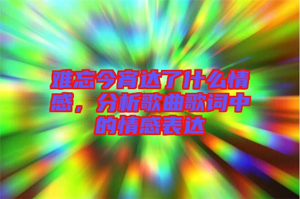 難忘今宵達了什么情感，分析歌曲歌詞中的情感表達