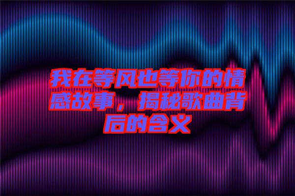 我在等風也等你的情感故事，揭秘歌曲背后的含義